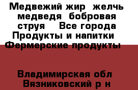 Медвежий жир, желчь медведя, бобровая струя. - Все города Продукты и напитки » Фермерские продукты   . Владимирская обл.,Вязниковский р-н